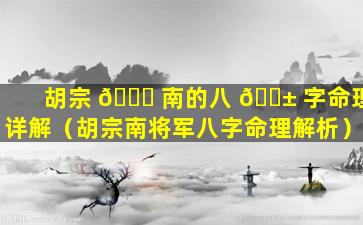 胡宗 💐 南的八 🐱 字命理详解（胡宗南将军八字命理解析）